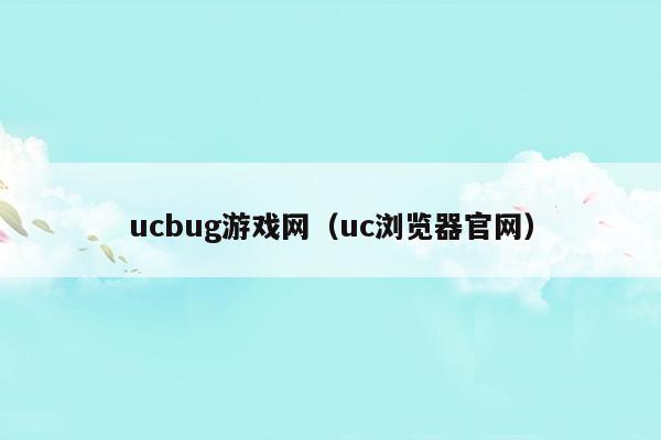 uc浏览器官网-ucbug游戏网